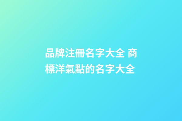 品牌注冊名字大全 商標洋氣點的名字大全-第1張-商標起名-玄機派